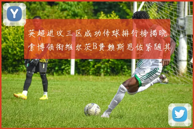 英超进攻三区成功传球排行榜揭晓索博领衔维尔茨B费赖斯恩佐紧随其后