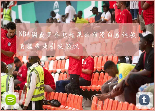 NBA调查罗齐尔结果公布清白后他被直接带走引发热议