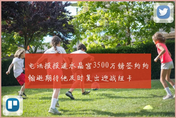 电讯报报道水晶宫3500万镑签约约翰逊期待他及时复出迎战纽卡
