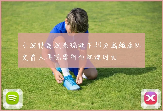 小波特高效表现砍下30分成雄鹿队史首人再现雷阿伦辉煌时刻