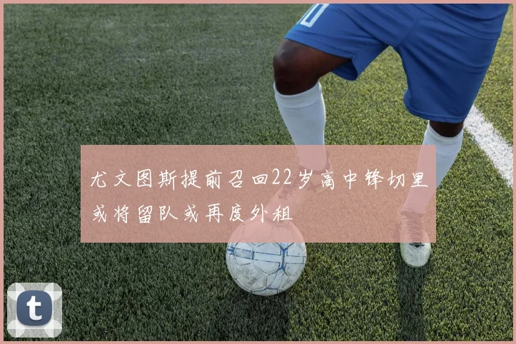 尤文图斯提前召回22岁高中锋切里或将留队或再度外租