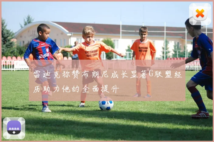 雷迪克称赞布朗尼成长显著G联盟经历助力他的全面提升