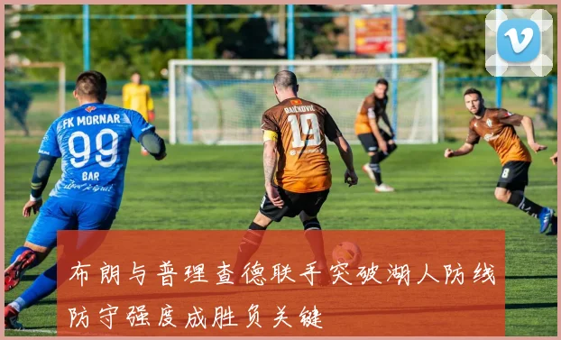 布朗与普理查德联手突破湖人防线防守强度成胜负关键