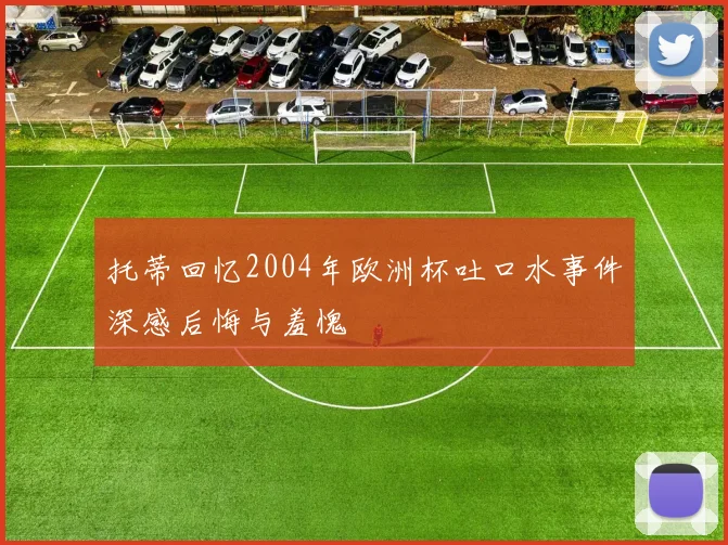 托蒂回忆2004年欧洲杯吐口水事件深感后悔与羞愧