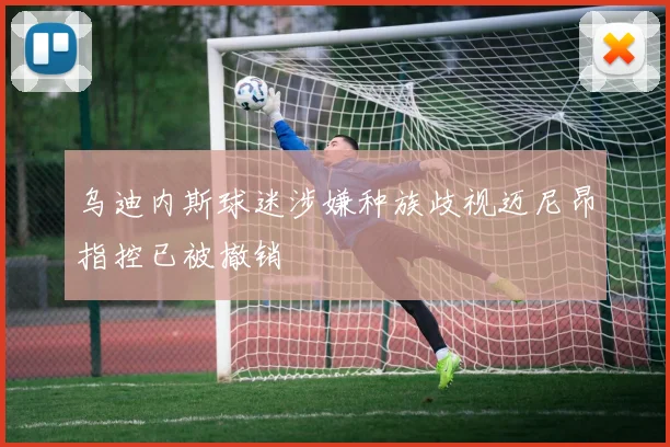 乌迪内斯球迷涉嫌种族歧视迈尼昂指控已被撤销