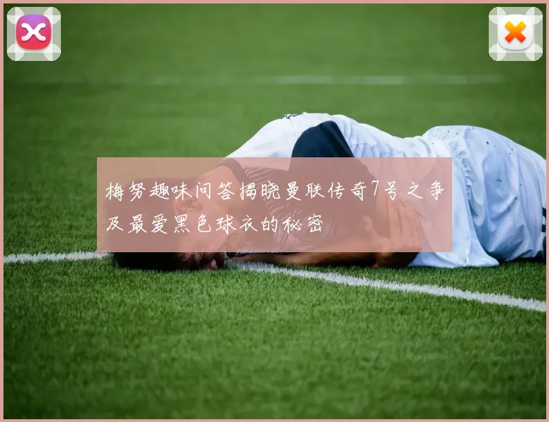 梅努趣味问答揭晓曼联传奇7号之争及最爱黑色球衣的秘密