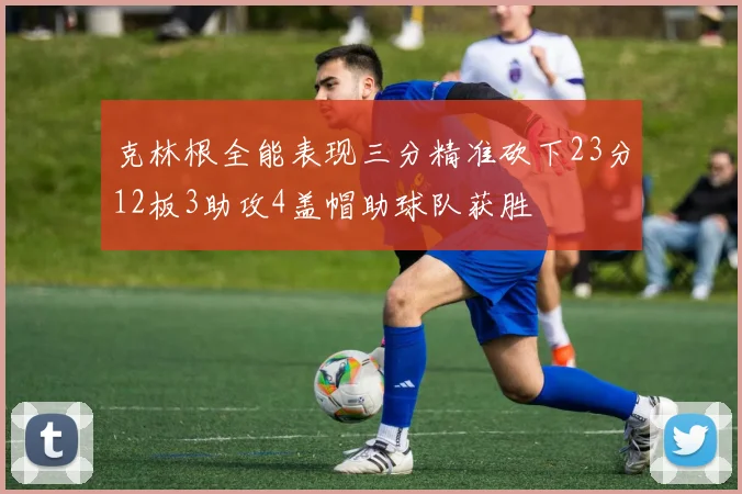 克林根全能表现三分精准砍下23分12板3助攻4盖帽助球队获胜