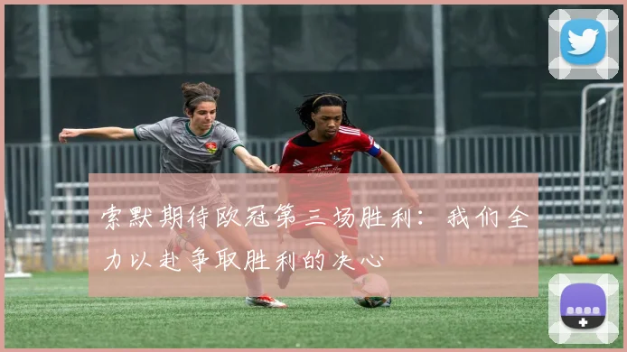 索默期待欧冠第三场胜利：我们全力以赴争取胜利的决心