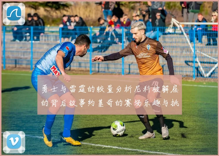 勇士与雷霆的较量分析尼科被解雇的背后故事约基奇的赛场乐趣与挑战