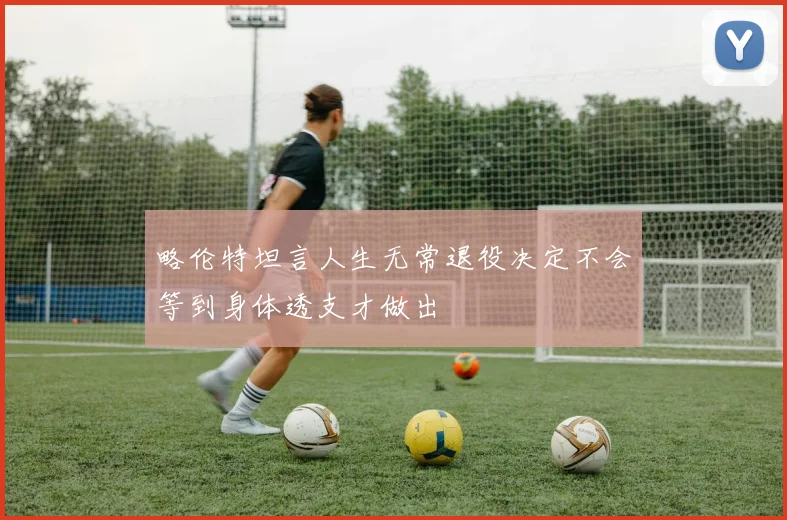 略伦特坦言人生无常退役决定不会等到身体透支才做出