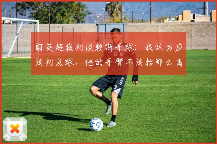 前英超裁判谈赖斯手球：我认为应该判点球，他的手臂不该抬那么高