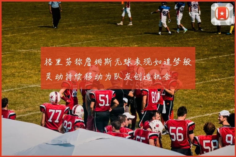 格里芬称詹姆斯无球表现如追梦般灵动持续移动为队友创造机会