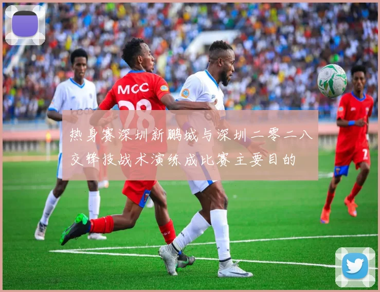 热身赛深圳新鹏城与深圳二零二八交锋技战术演练成比赛主要目的