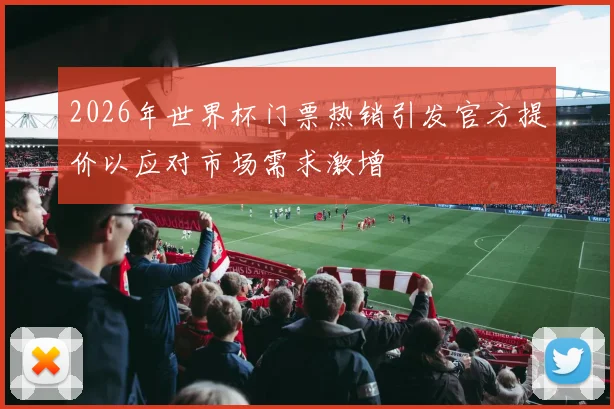 2026年世界杯门票热销引发官方提价以应对市场需求激增