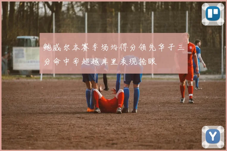 鲍威尔本赛季场均得分领先华子三分命中率超越库里表现抢眼