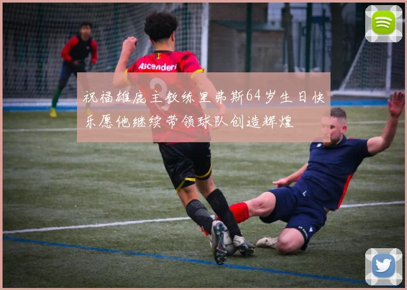 祝福雄鹿主教练里弗斯64岁生日快乐愿他继续带领球队创造辉煌