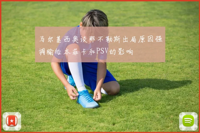 马尔基西奥谈那不勒斯出局原因强调输给本菲卡和PSV的影响