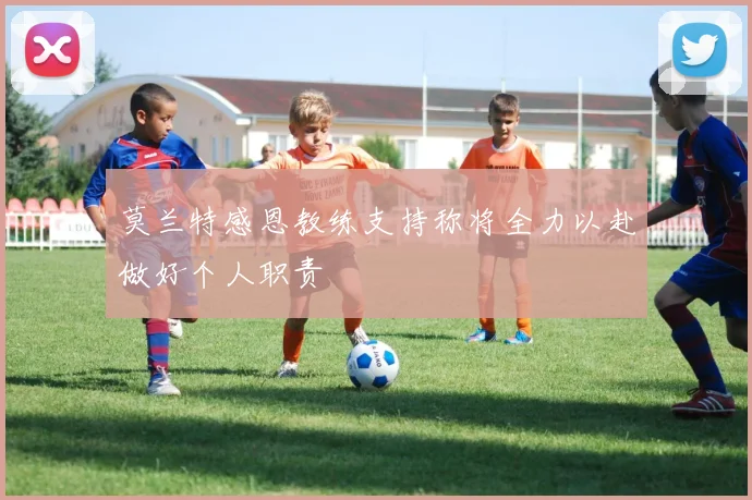 莫兰特感恩教练支持称将全力以赴做好个人职责