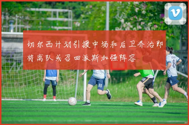 切尔西计划引援中场和后卫乔治即将离队或召回派斯加强阵容