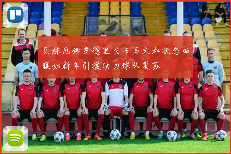 贝林厄姆罗德里戈卡马文加状态回暖如新年引援助力球队复苏