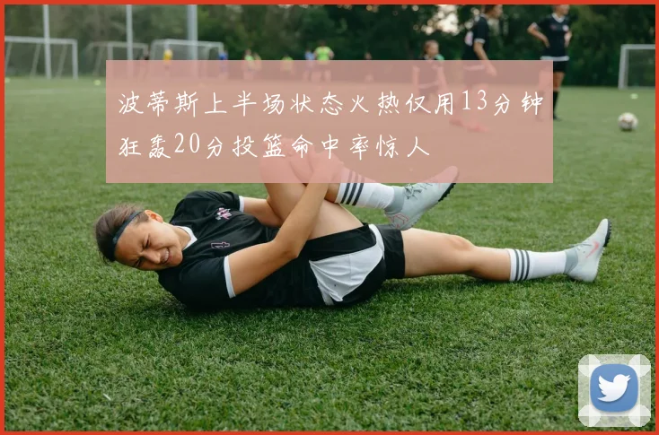 波蒂斯上半场状态火热仅用13分钟狂轰20分投篮命中率惊人