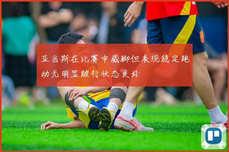 亚当斯在比赛中崴脚但表现稳定跑动无明显跛行状态良好