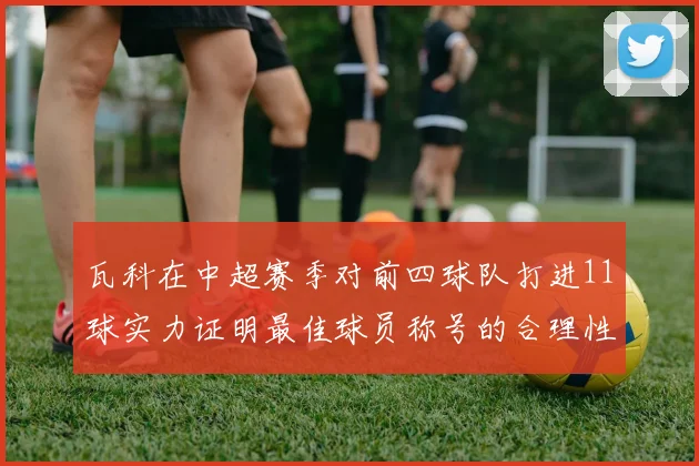 瓦科在中超赛季对前四球队打进11球实力证明最佳球员称号的合理性