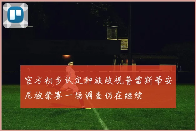 官方初步认定种族歧视普雷斯蒂安尼被禁赛一场调查仍在继续