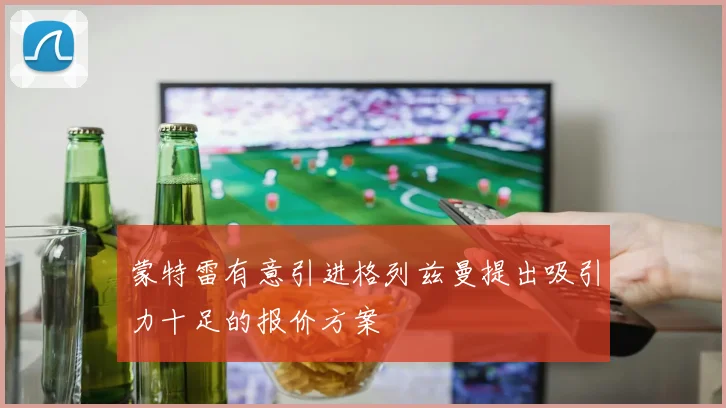 蒙特雷有意引进格列兹曼提出吸引力十足的报价方案