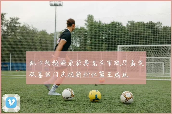 凯沙约翰逊荣获奥克兰市政厅嘉奖双喜临门庆祝新科扣篮王成就