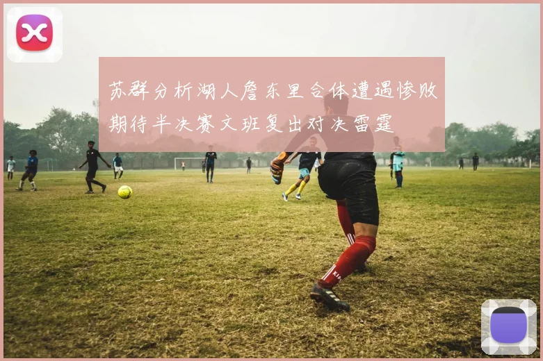 苏群分析湖人詹东里合体遭遇惨败期待半决赛文班复出对决雷霆