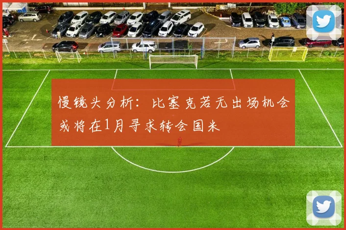 慢镜头分析：比塞克若无出场机会或将在1月寻求转会国米