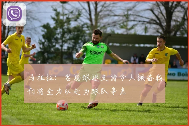 马祖拉：客场球迷支持令人振奋我们将全力以赴为球队争光